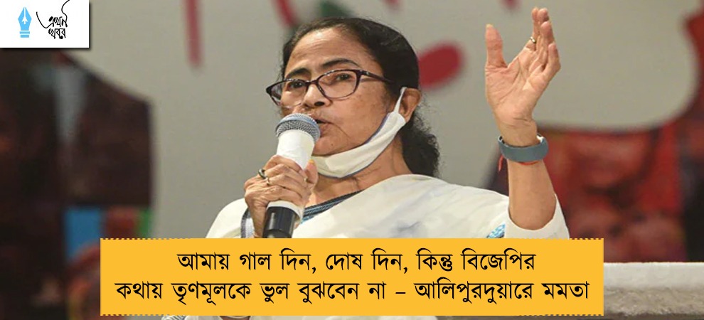 আমায় গাল দিন, দোষ দিন, কিন্তু বিজেপির কথায় তৃণমূলকে ভুল বুঝবেন না – আলিপুরদুয়ারে মমতা