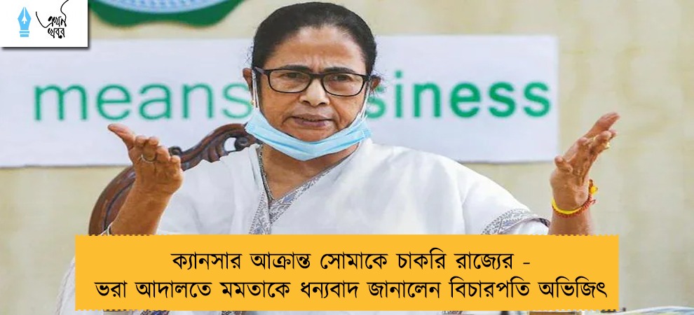 ক্যানসার আক্রান্ত সোমাকে চাকরি রাজ্যের - ভরা আদালতে মমতাকে ধন্যবাদ জানালেন বিচারপতি অভিজিৎ