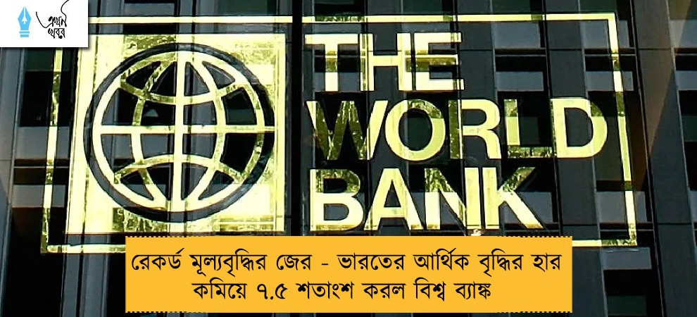 রেকর্ড মূল্যবৃদ্ধির জের - ভারতের আর্থিক বৃদ্ধির হার কমিয়ে ৭.৫ শতাংশ করল বিশ্ব ব্যাঙ্ক