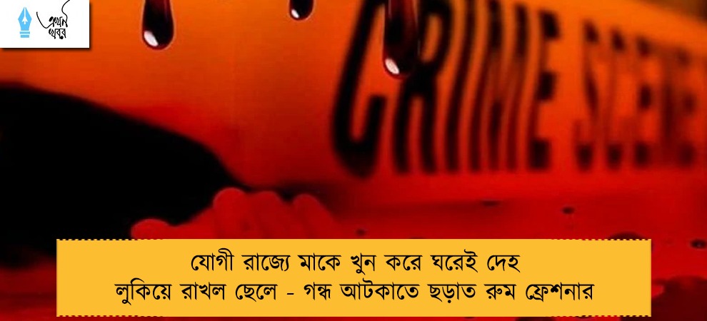 যোগী রাজ্যে মাকে খুন করে ঘরেই দেহ লুকিয়ে রাখল ছেলে - গন্ধ আটকাতে ছড়াত রুম ফ্রেশনার