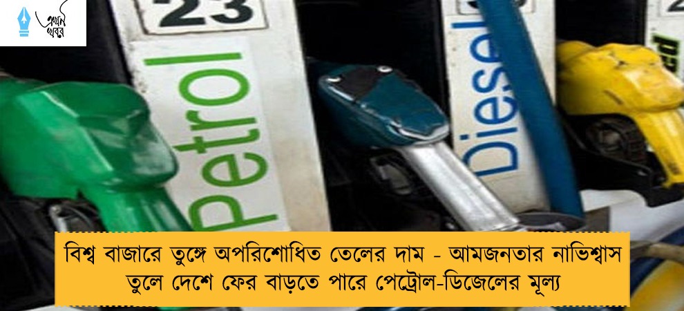 বিশ্ব বাজারে তুঙ্গে অপরিশোধিত তেলের দাম - আমজনতার নাভিশ্বাস তুলে দেশে ফের বাড়তে পারে পেট্রোল-ডিজেলের মূল্য