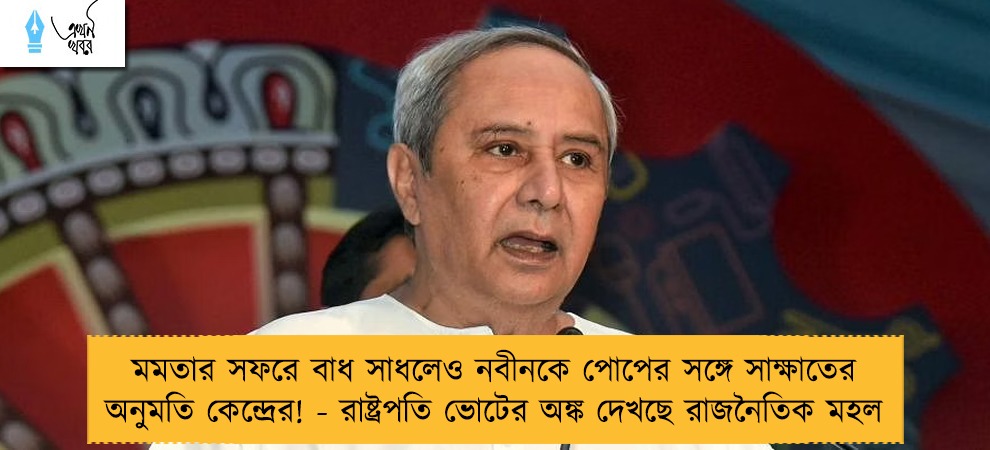 মমতার সফরে বাধ সাধলেও নবীনকে পোপের সঙ্গে সাক্ষাতের অনুমতি কেন্দ্রের! - রাষ্ট্রপতি ভোটের অঙ্ক দেখছে রাজনৈতিক মহল