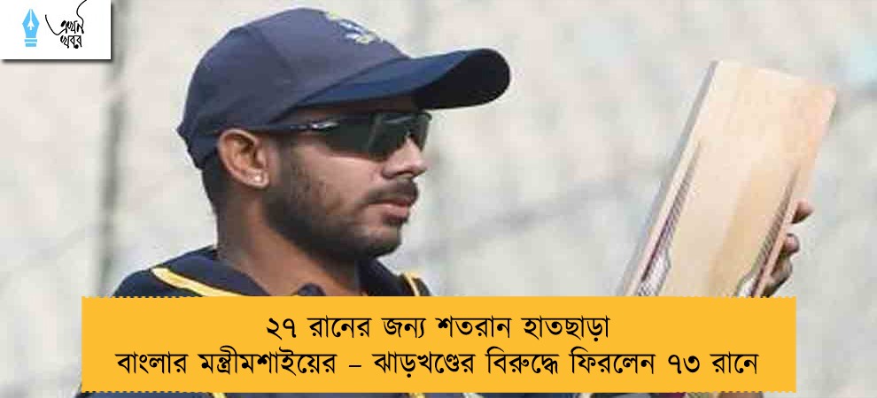 ২৭ রানের জন্য শতরান হাতছাড়া বাংলার মন্ত্রীমশাইয়ের – ঝাড়খণ্ডের বিরুদ্ধে ফিরলেন ৭৩ রানে