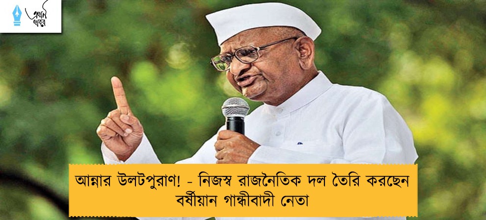 আন্নার উলটপুরাণ! - নিজস্ব রাজনৈতিক দল তৈরি করছেন বর্ষীয়ান গান্ধীবাদী নেতা