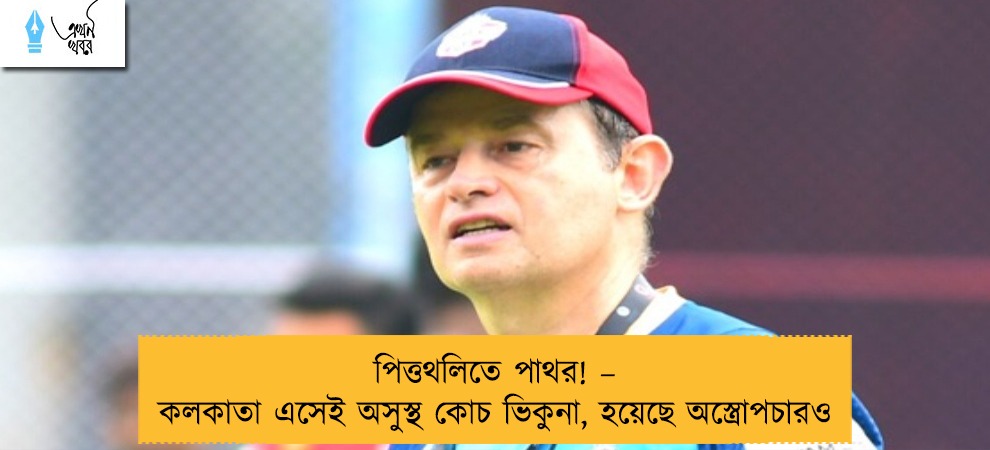 পিত্তথলিতে পাথর! – কলকাতা এসেই অসুস্থ কোচ ভিকুনা, হয়েছে অস্ত্রোপচারও