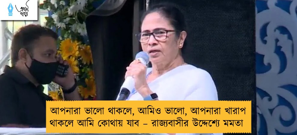 আপনারা ভালো থাকলে, আমিও ভালো, আপনারা খারাপ থাকলে আমি কোথায় যাব – রাজ্যবাসীর উদ্দেশ্যে মমতা