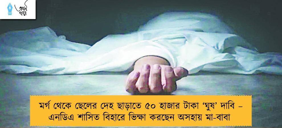 মর্গ থেকে ছেলের দেহ ছাড়াতে ৫০ হাজার টাকা ‘ঘুষ’ দাবি – এনডিএ শাসিত বিহারে ভিক্ষা করছেন অসহায় মা-বাবা