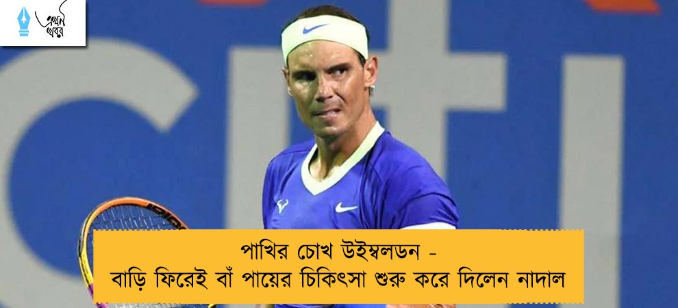 পাখির চোখ উইম্বলডন - বাড়ি ফিরেই বাঁ পায়ের চিকিৎসা শুরু করে দিলেন নাদাল