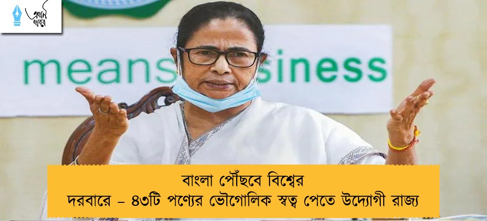 বাংলা পৌঁছবে বিশ্বের দরবারে – ৪৩টি পণ্যের ভৌগোলিক স্বত্ব পেতে উদ্যোগী রাজ্য