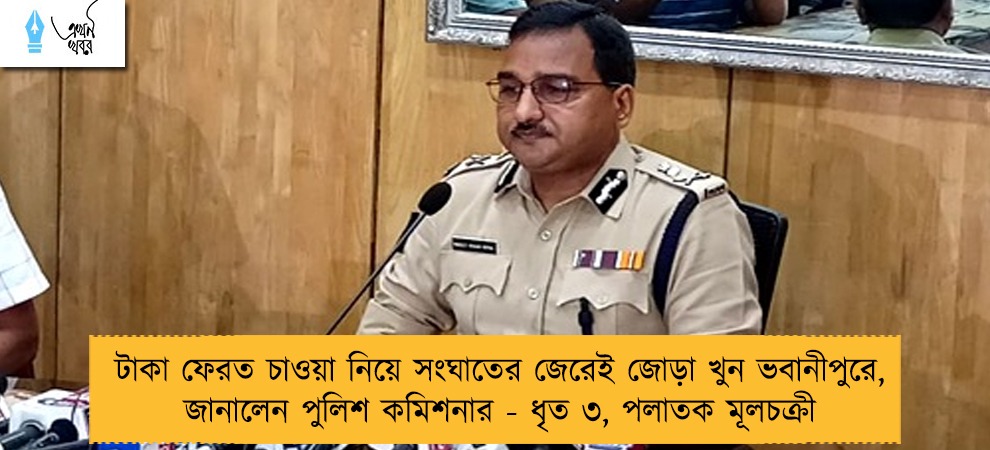 টাকা ফেরত চাওয়া নিয়ে সংঘাতের জেরেই জোড়া খুন ভবানীপুরে, জানালেন পুলিশ কমিশনার - ধৃত ৩, পলাতক মূলচক্রী