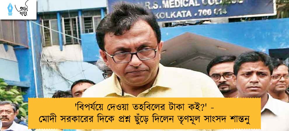 'বিপর্যয়ে দেওয়া তহবিলের টাকা কই?' - মোদী সরকারের দিকে প্রশ্ন ছুঁড়ে দিলেন তৃণমূল সাংসদ শান্তনু