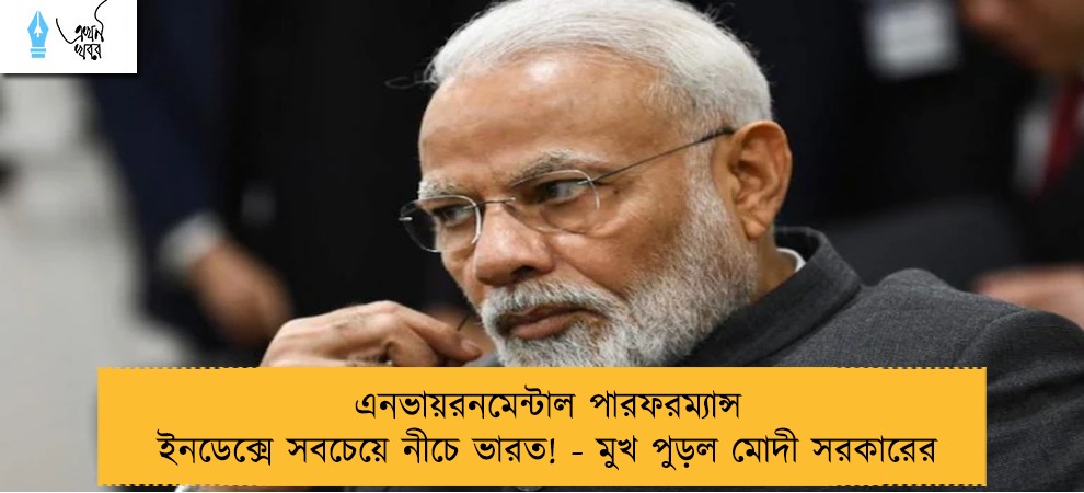 এনভায়রনমেন্টাল পারফরম্যান্স ইনডেক্সে সবচেয়ে নীচে ভারত! - মুখ পুড়ল মোদী সরকারের