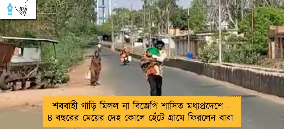 শববাহী গাড়ি মিলল না বিজেপি শাসিত মধ্যপ্রদেশে – ৪ বছরের মেয়ের দেহ কোলে হেঁটে গ্রামে ফিরলেন বাবা