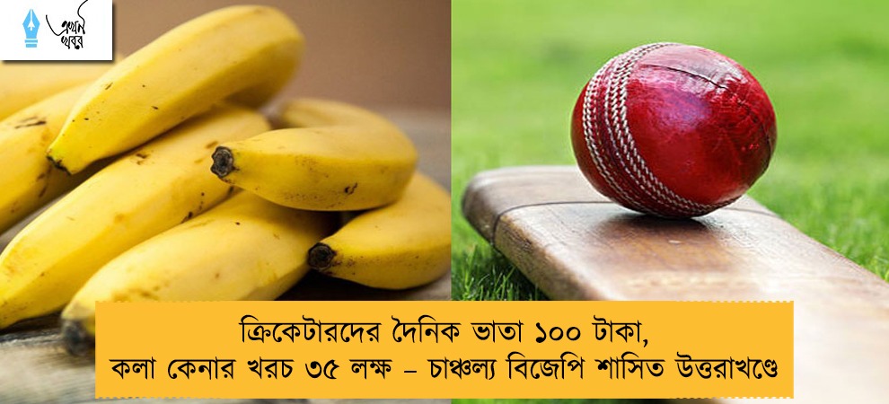ক্রিকেটারদের দৈনিক ভাতা ১০০ টাকা, কলা কেনার খরচ ৩৫ লক্ষ – চাঞ্চল্য বিজেপি শাসিত উত্তরাখণ্ডে