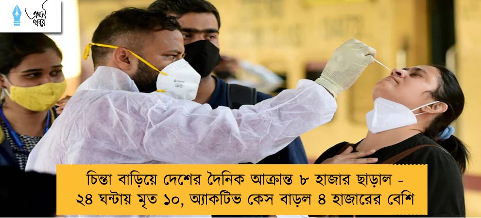 চিন্তা বাড়িয়ে দেশের দৈনিক আক্রান্ত ৮ হাজার ছাড়াল - ২৪ ঘন্টায় মৃত ১০, অ্যাকটিভ কেস বাড়ল ৪ হাজারের বেশি