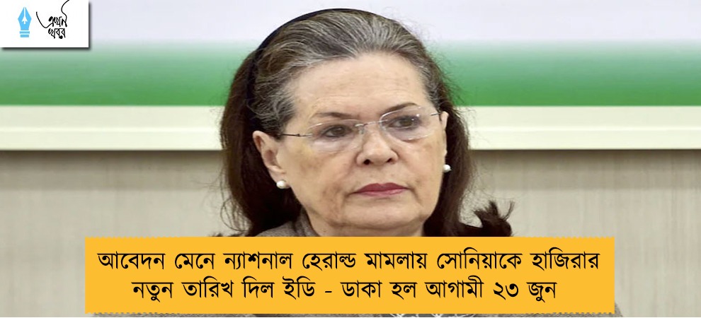 আবেদন মেনে ন্যাশনাল হেরাল্ড মামলায় সোনিয়াকে হাজিরার নতুন তারিখ দিল ইডি - ডাকা হল আগামী ২৩ জুন