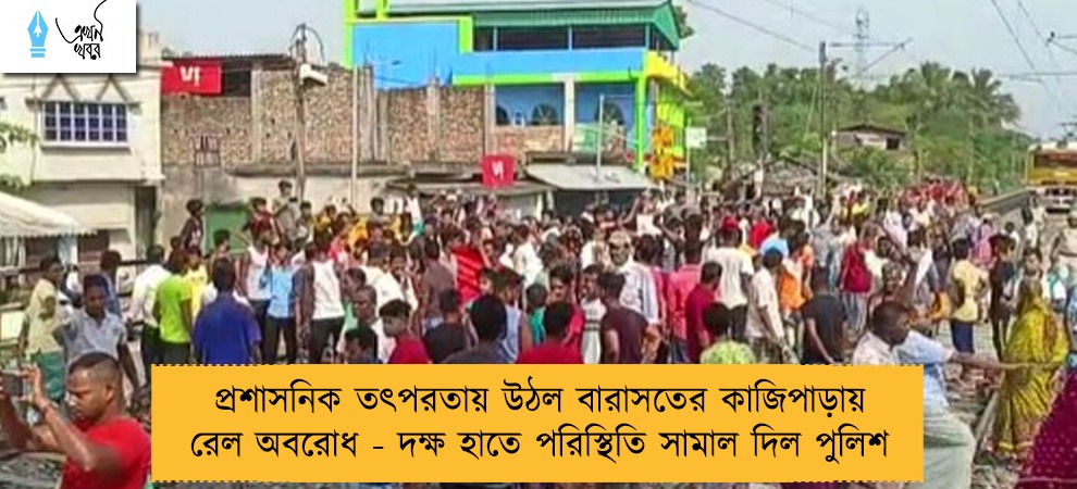 প্রশাসনিক তৎপরতায় উঠল বারাসতের কাজিপাড়ায় রেল অবরোধ - দক্ষ হাতে পরিস্থিতি সামাল দিল পুলিশ