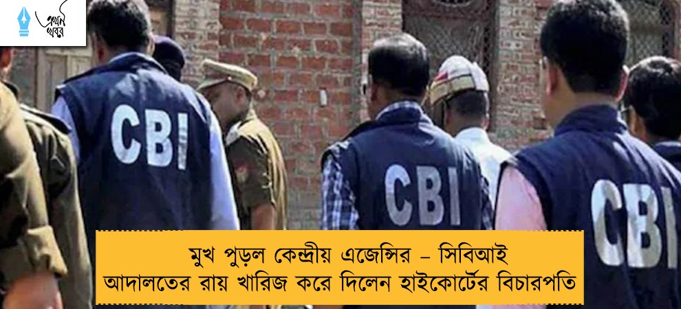মুখ পুড়ল কেন্দ্রীয় এজেন্সির – সিবিআই আদালতের রায় খারিজ করে দিলেন হাইকোর্টের বিচারপতি