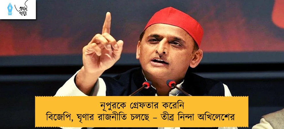 নূপুরকে গ্রেফতার করেনি বিজেপি, ঘৃণার রাজনীতি চলছে – তীব্র নিন্দা অখিলেশের
