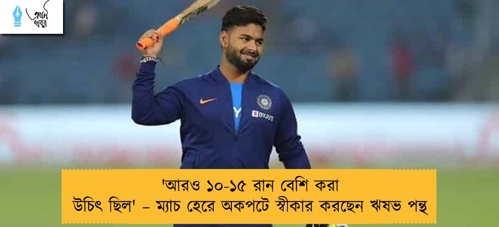 'আরও ১০-১৫ রান বেশি করা উচিৎ ছিল' – ম্যাচ হেরে অকপটে স্বীকার করছেন ঋষভ পন্থ