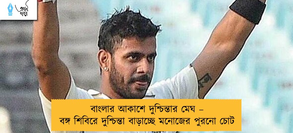 বাংলার আকাশে দুশ্চিন্তার মেঘ – বঙ্গ শিবিরে দুশ্চিন্তা বাড়াচ্ছে মনোজের পুরনো চোট