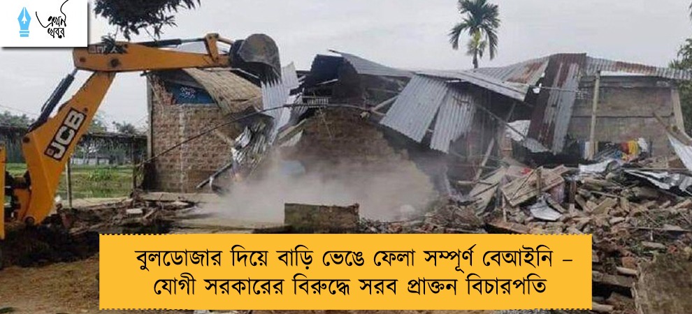 বুলডোজার দিয়ে বাড়ি ভেঙে ফেলা সম্পূর্ণ বেআইনি – যোগী সরকারের বিরুদ্ধে সরব প্রাক্তন বিচারপতি