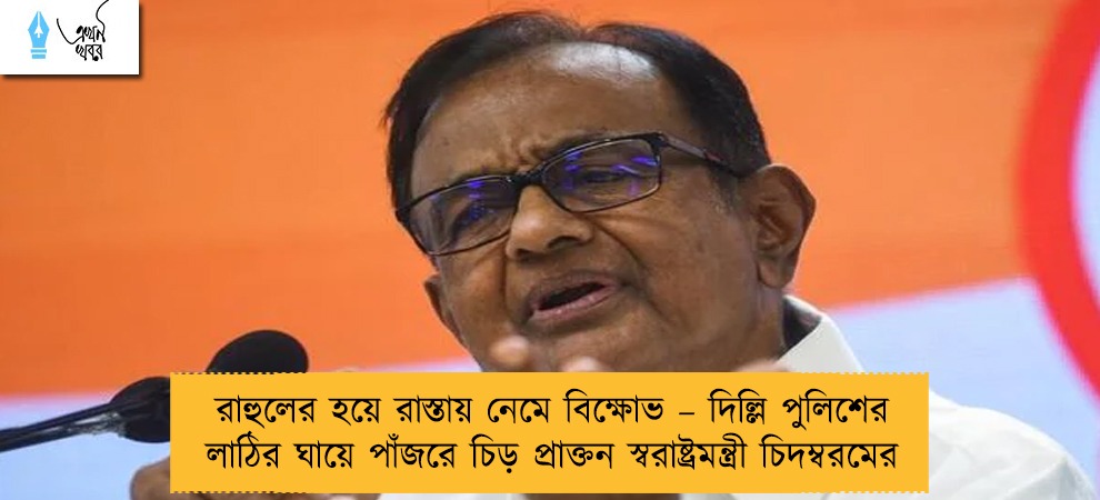 রাহুলের হয়ে রাস্তায় নেমে বিক্ষোভ – দিল্লি পুলিশের লাঠির ঘায়ে পাঁজরে চিড় প্রাক্তন স্বরাষ্ট্রমন্ত্রী চিদম্বরমের