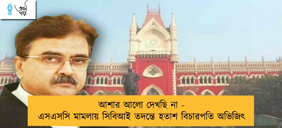আশার আলো দেখছি না - এসএসসি মামলায় সিবিআই তদন্তে হতাশ বিচারপতি অভিজিৎ