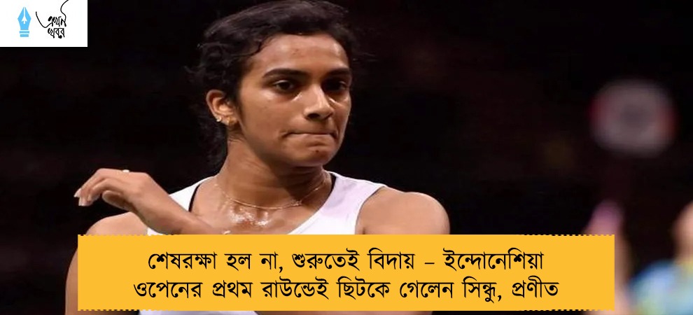 শেষরক্ষা হল না, শুরুতেই বিদায় – ইন্দোনেশিয়া ওপেনের প্রথম রাউন্ডেই ছিটকে গেলেন সিন্ধু, প্রণীত