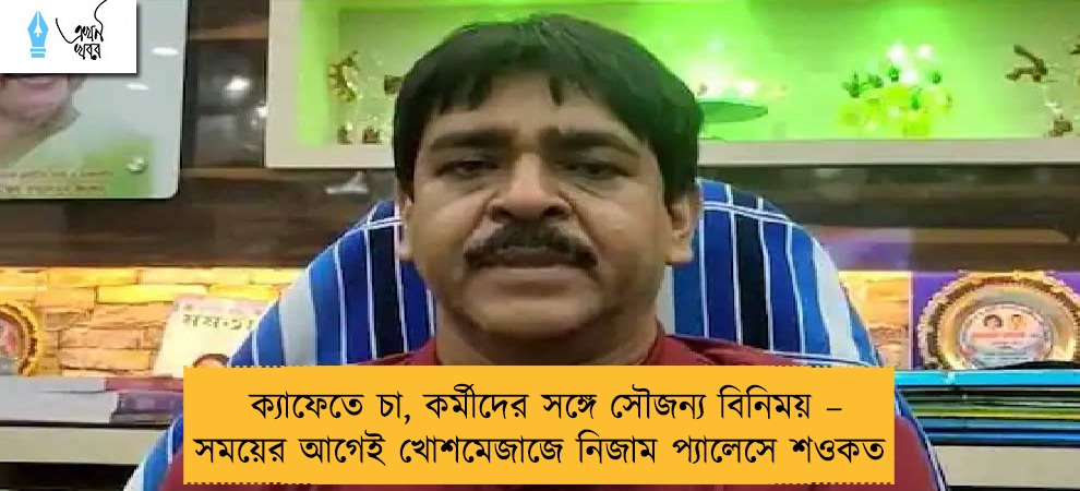 ক্যাফেতে চা, কর্মীদের সঙ্গে সৌজন্য বিনিময় – সময়ের আগেই খোশমেজাজে নিজাম প্যালেসে শওকত