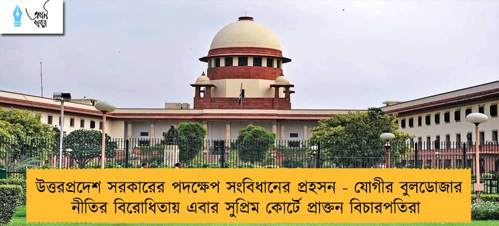 উত্তরপ্রদেশ সরকারের পদক্ষেপ সংবিধানের প্রহসন - যোগীর বুলডোজার নীতির বিরোধিতায় এবার সুপ্রিম কোর্টে প্রাক্তন বিচারপতিরা