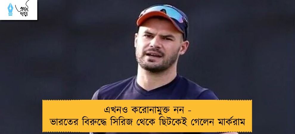 এখনও করোনামুক্ত নন - ভারতের বিরুদ্ধে সিরিজ থেকে ছিটকেই গেলেন মার্করাম