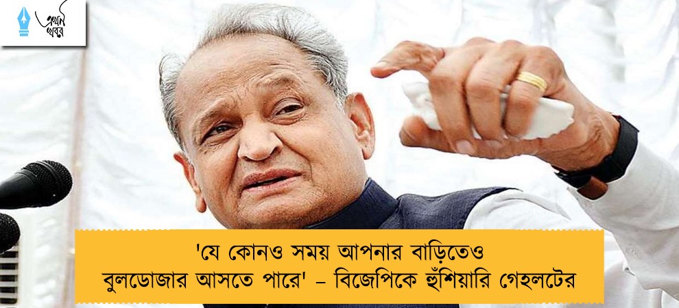 'যে কোনও সময় আপনার বাড়িতেও বুলডোজার আসতে পারে' – বিজেপিকে হুঁশিয়ারি গেহলটের
