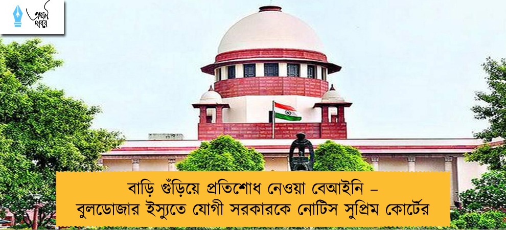 বাড়ি গুঁড়িয়ে প্রতিশোধ নেওয়া বেআইনি – বুলডোজার ইস্যুতে যোগী সরকারকে নোটিস সুপ্রিম কোর্টের