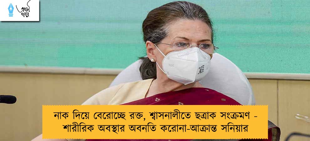 নাক দিয়ে বেরোচ্ছে রক্ত, শ্বাসনালীতে ছত্রাক সংক্রমণ - শারীরিক অবস্থার অবনতি করোনা-আক্রান্ত সনিয়ার