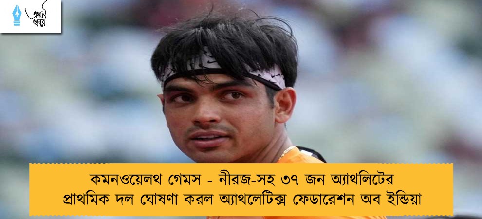 কমনওয়েলথ গেমস - নীরজ-সহ ৩৭ জন অ্যাথলিটের প্রাথমিক দল ঘোষণা করল অ্যাথলেটিক্স ফেডারেশন অব ইন্ডিয়া