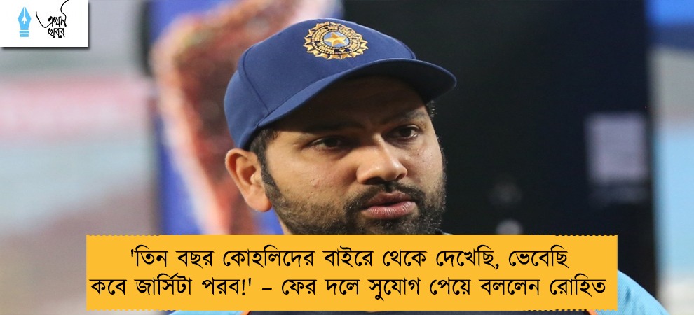 'তিন বছর কোহলিদের বাইরে থেকে দেখেছি, ভেবেছি কবে জার্সিটা পরব!' – ফের দলে সুযোগ পেয়ে বললেন রোহিত