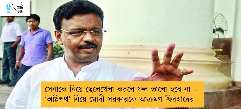 সেনাকে নিয়ে ছেলেখেলা করলে ফল ভালো হবে না – ‘অগ্নিপথ’ নিয়ে মোদী সরকারকে আক্রমণ ফিরহাদের