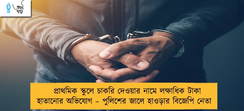 প্রাথমিক স্কুলে চাকরি দেওয়ার নামে লক্ষাধিক টাকা হাতানোর অভিযোগ – পুলিশের জালে হাওড়ার বিজেপি নেতা