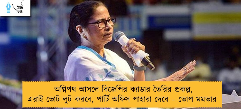 অগ্নিপথ আসলে বিজেপির ক্যাডার তৈরির প্রকল্প, এরাই ভোট লুট করবে, পার্টি অফিস পাহারা দেবে – তোপ মমতার