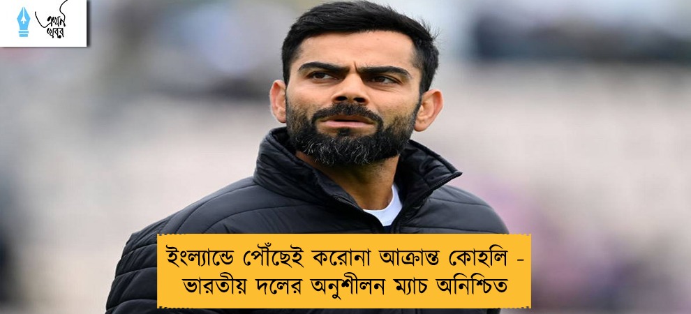 ইংল্যান্ডে পৌঁছেই করোনা আক্রান্ত কোহলি - ভারতীয় দলের অনুশীলন ম্যাচ অনিশ্চিত