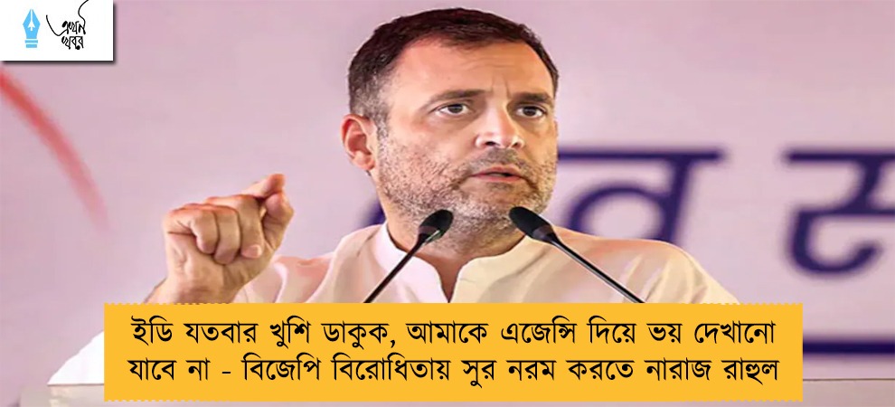 ইডি যতবার খুশি ডাকুক, আমাকে এজেন্সি দিয়ে ভয় দেখানো যাবে না - বিজেপি বিরোধিতায় সুর নরম করতে নারাজ রাহুল