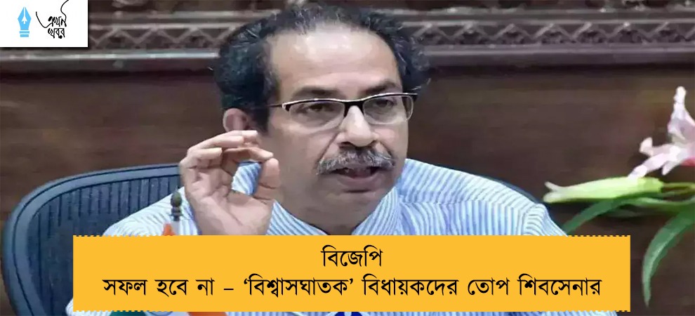 বিজেপি সফল হবে না – ‘বিশ্বাসঘাতক’ বিধায়কদের তোপ শিবসেনার
