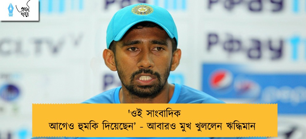 'ওই সাংবাদিক আগেও হুমকি দিয়েছেন’ - আবারও মুখ খুললেন ঋদ্ধিমান