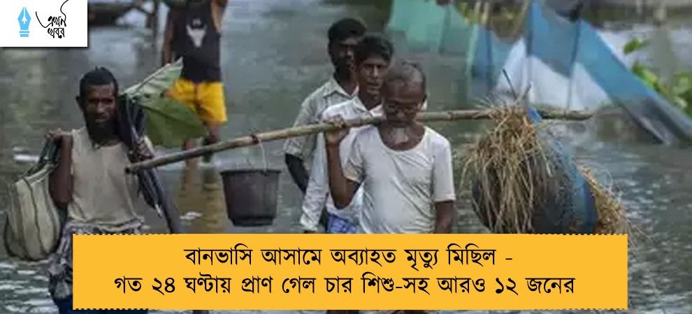 বানভাসি আসামে অব্যাহত মৃত্যু মিছিল - গত ২৪ ঘণ্টায় প্রাণ গেল চার শিশু-সহ আরও ১২ জনের