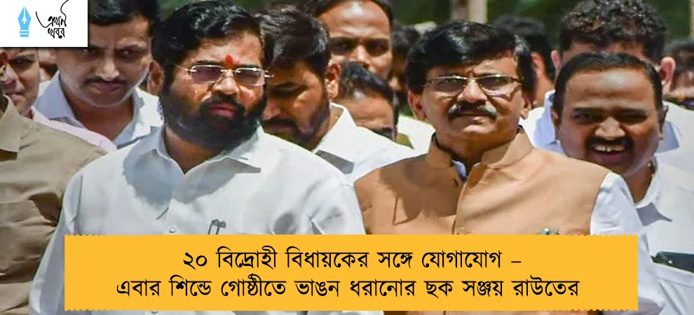 ২০ বিদ্রোহী বিধায়কের সঙ্গে যোগাযোগ – এবার শিন্ডে গোষ্ঠীতে ভাঙন ধরানোর ছক সঞ্জয় রাউতের