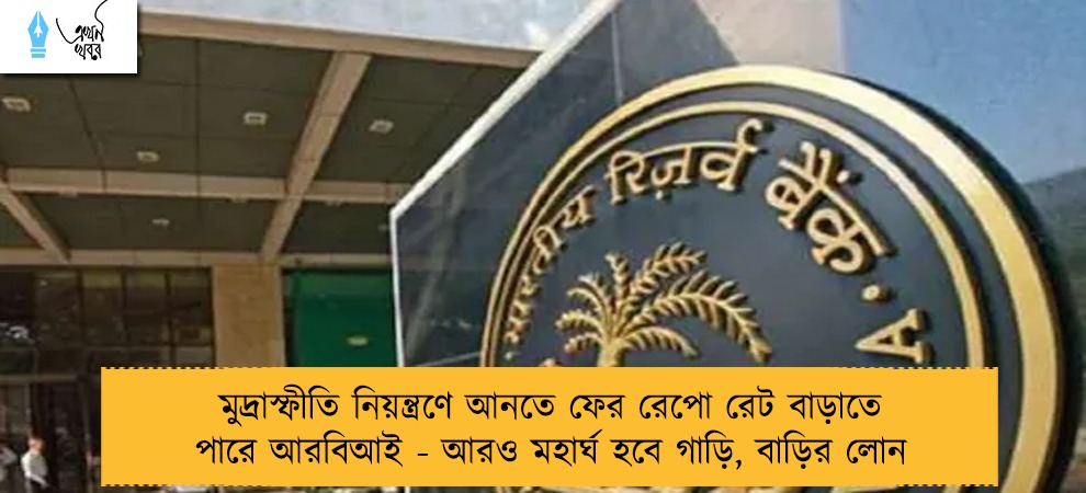 মুদ্রাস্ফীতি নিয়ন্ত্রণে আনতে ফের রেপো রেট বাড়াতে পারে আরবিআই - আরও মহার্ঘ হবে গাড়ি, বাড়ির লোন