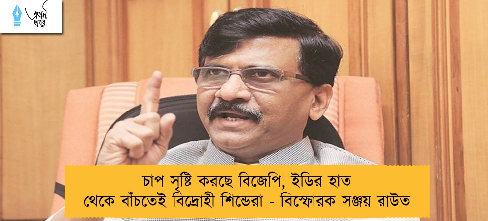 চাপ সৃষ্টি করছে বিজেপি, ইডির হাত থেকে বাঁচতেই বিদ্রোহী শিন্ডেরা - বিস্ফোরক সঞ্জয় রাউত