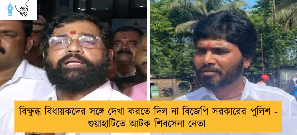 বিক্ষুব্ধ বিধায়কদের সঙ্গে দেখা করতে দিল না বিজেপি সরকারের পুলিশ - গুয়াহাটিতে আটক শিবসেনা নেতা