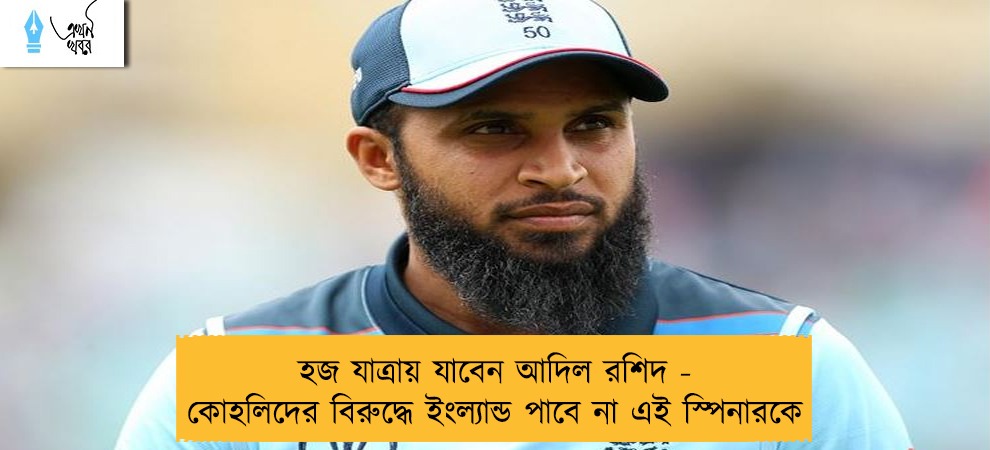 হজ যাত্রায় যাবেন আদিল রশিদ - কোহলিদের বিরুদ্ধে ইংল্যান্ড পাবে না এই স্পিনারকে